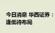 今日消息 华西证券：财报季、颠簸期，耐心逢低待布局