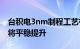 台积电3nm制程工艺有望本月量产 明年产能将平稳提升