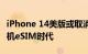 iPhone 14美版或取消SIM卡槽：苹果开启手机eSIM时代