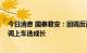 今日消息 国泰君安：回调反而是较好的股票布局的机会 回调上车选成长