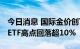 今日消息 国际金价创下近十个月新低 黄金类ETF高点回落超10%