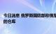 今日消息 俄罗斯国防部称俄军摧毁敖德萨港一存有美国武器的仓库