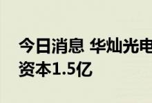 今日消息 华灿光电成立智造科技公司，注册资本1.5亿