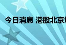 今日消息 港股北京燃气蓝天复牌后跌超5%