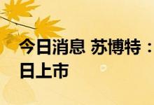 今日消息 苏博特：“博22转债”将于7月28日上市