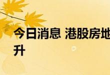 今日消息 港股房地产及物业管理板块持续拉升