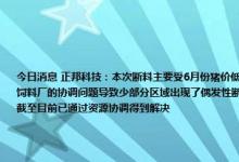 今日消息 正邦科技：本次断料主要受6月份猪价低迷及疫情因素影响，公司资金相对紧张，截至7月初因物流配送与饲料厂的协调问题导致少部分区域出现了偶发性断料现象，该小范围的断料情况不会影响公司的正常生产经营活动，截至目前已通过资源协调得到解决