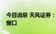 今日消息 天风证券：市场短期进入关键时间窗口