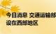 今日消息 交通运输部：新增国家公路过半布设在西部地区