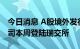 今日消息 A股境外发行GDR迎小高潮 多家公司本周登陆瑞交所