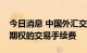 今日消息 中国外汇交易中心：继续减免利率期权的交易手续费