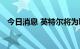 今日消息 英特尔将为联发科提供代工服务