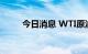 今日消息 WTI原油日内跌幅达1%