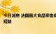 今日消息 法国最大食品零售商称或缩短营业时间以应对能源短缺