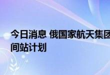 今日消息 俄国家航天集团总裁：俄将在2024年退出国际空间站计划