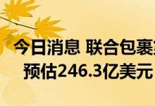 今日消息 联合包裹第二季度营收247.7亿美元  预估246.3亿美元