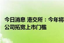 今日消息 港交所：今年将加快完善上市制度，研究为高科技公司拓宽上市门槛