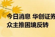 今日消息 华创证券：白酒优选高端确定，大众主推困境反转