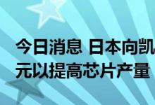 今日消息 日本向凯侠和西部数据提供6.8亿美元以提高芯片产量