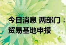 今日消息 两部门：开展新一批国家对外文化贸易基地申报