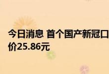 今日消息 首个国产新冠口服药原本用于治疗艾滋病，每片售价25.86元