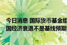 今日消息 国际货币基金组织首席经济学家Gourinchas：美国经济衰退不是基线预期情境