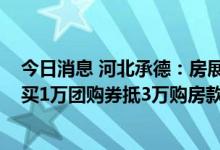 今日消息 河北承德：房展会期间首套房首付比例降至20% 买1万团购券抵3万购房款