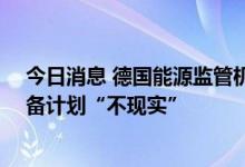 今日消息 德国能源监管机构：在11月份之前完成天然气储备计划“不现实”