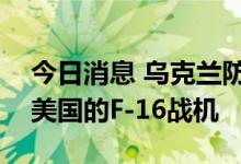 今日消息 乌克兰防长：未来有可能接收来自美国的F-16战机