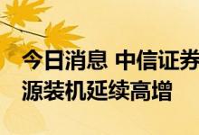 今日消息 中信证券：用电需求回升显著 新能源装机延续高增