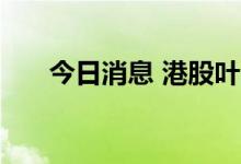 今日消息 港股叶氏化工集团跌超11%