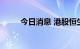 今日消息 港股恒生科技指数涨1%