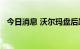 今日消息 沃尔玛盘后跌幅一度扩大近10%