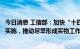 今日消息 工信部：加快“十四五”工信领域重大工程和行动实施，推动尽早形成实物工作量