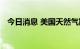 今日消息 美国天然气期货日内涨超3.00%