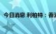 今日消息 利柏特：香港和石拟减持不超2%