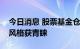 今日消息 股票基金仓位逼近九成，大盘成长风格获青睐