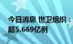 今日消息 世卫组织：全球新冠肺炎确诊病例超5.669亿例