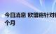 今日消息 欧盟将针对俄罗斯的经济制裁延长6个月