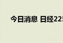 今日消息 日经225指数收盘上涨0.24%