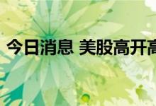 今日消息 美股高开高走  纳指涨幅扩大至2%