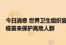 今日消息 世界卫生组织官员：全球需要500-1000万剂猴痘疫苗来保护高危人群