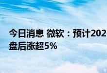 今日消息 微软：预计2023财年营业利润将实现两位数增长 盘后涨超5%