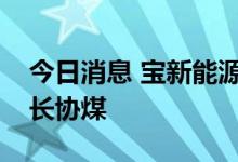 今日消息 宝新能源：公司正积极衔接、洽谈长协煤