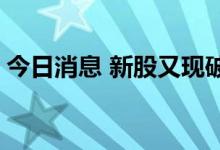 今日消息 新股又现破发 差异化打新或成常态