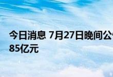 今日消息 7月27日晚间公告集锦：璞泰来拟定增募资不超过85亿元