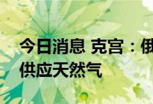 今日消息 克宫：俄气正在尽可能多地向欧洲供应天然气