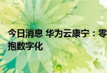 今日消息 华为云康宁：零售业构建关键竞争力的路径在于拥抱数字化