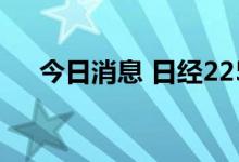 今日消息 日经225指数开盘下跌0.29%