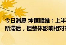 今日消息 坤恒顺维：上半年部分区域受疫情影响业务流程有所滞后，但整体影响相对有限